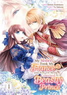 My Sister Took My Fiance and Now I'm Being Courted by a Beastly Prince (Manga): My Sister Took My Fiance and Now I'm Being Courted by a Beastly Prince (Manga) Vol. 1